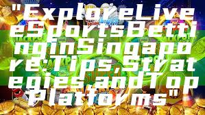 "Explore Live eSports Betting in Singapore: Tips, Strategies, and Top Platforms"