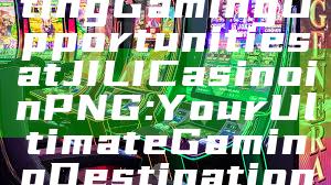 "Explore Exciting Gaming Opportunities at JILI Casino in PNG: Your Ultimate Gaming Destination"