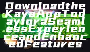 Download the Kaya App Today for a Seamless Experience and Enhanced Features