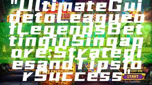 "Ultimate Guide to League of Legends Betting in Singapore: Strategies and Tips for Success"